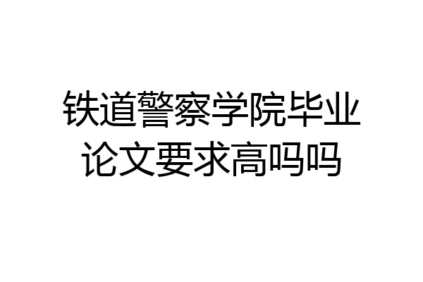 铁道警察学院毕业论文要求高吗吗