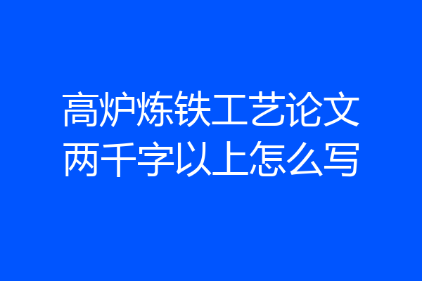 高炉炼铁工艺论文两千字以上怎么写
