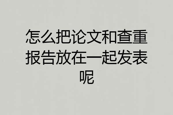 怎么把论文和查重报告放在一起发表呢