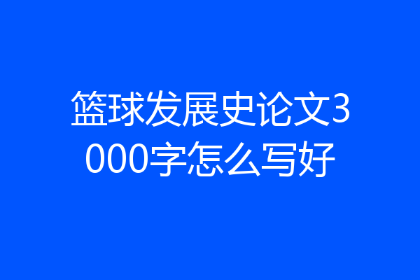 篮球发展史论文3000字怎么写好