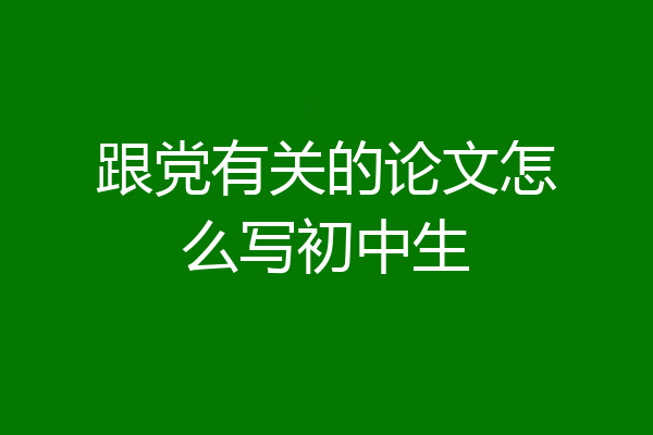 跟党有关的论文怎么写初中生