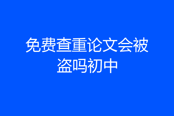 免费查重论文会被盗吗初中