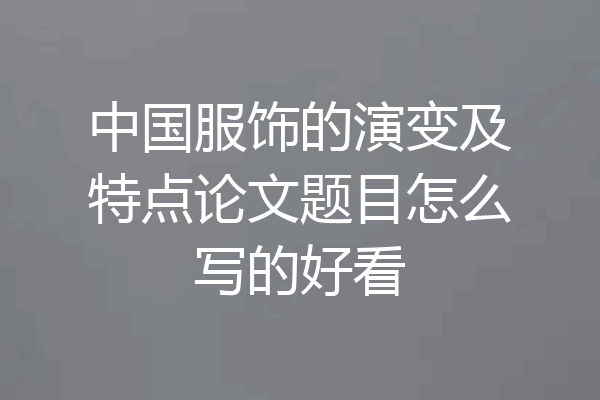 中国服饰的演变及特点论文题目怎么写的好看
