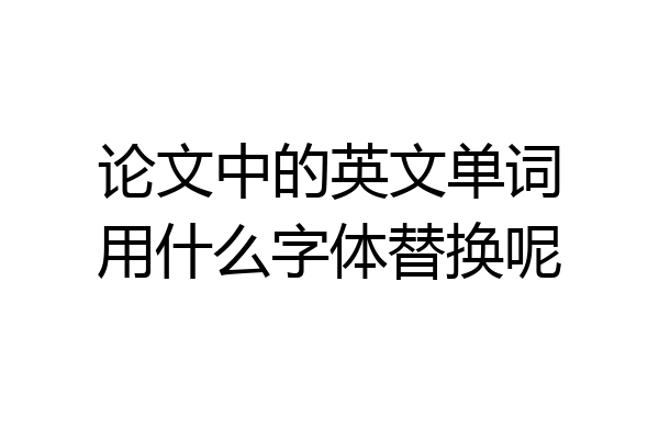 论文中的英文单词用什么字体替换呢