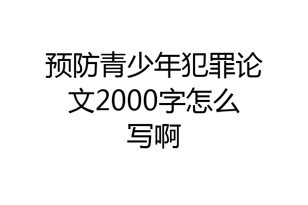 预防青少年犯罪论文2000字怎么写啊