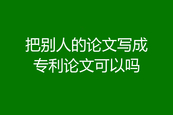 把别人的论文写成专利论文可以吗