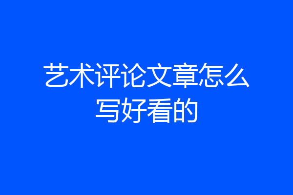 艺术评论文章怎么写好看的