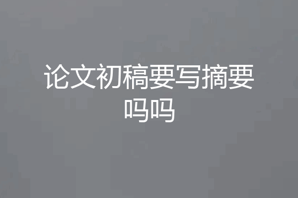 论文初稿要写摘要吗吗