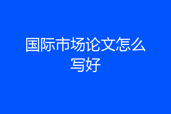 国际市场论文怎么写好