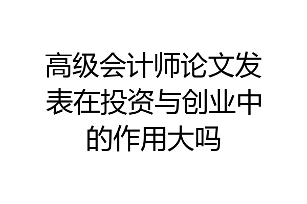 高级会计师论文发表在投资与创业中的作用大吗
