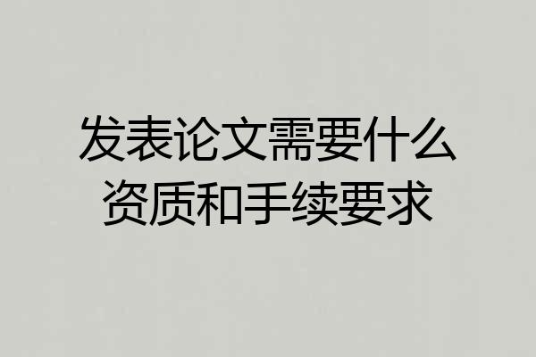 发表论文需要什么资质和手续要求