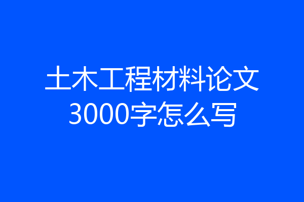 土木工程材料论文3000字怎么写