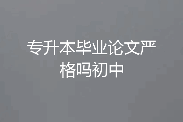 专升本毕业论文严格吗初中