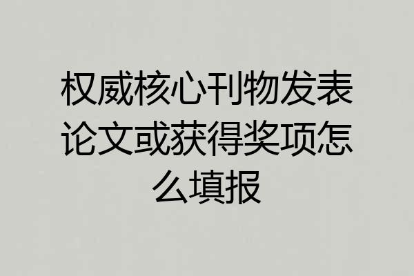 权威核心刊物发表论文或获得奖项怎么填报