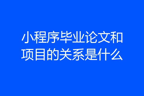小程序毕业论文和项目的关系是什么