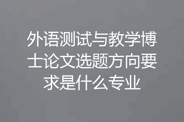 外语测试与教学博士论文选题方向要求是什么专业