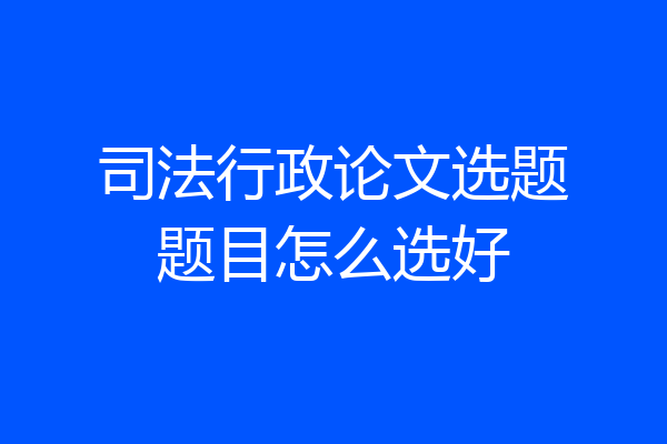 司法行政论文选题题目怎么选好