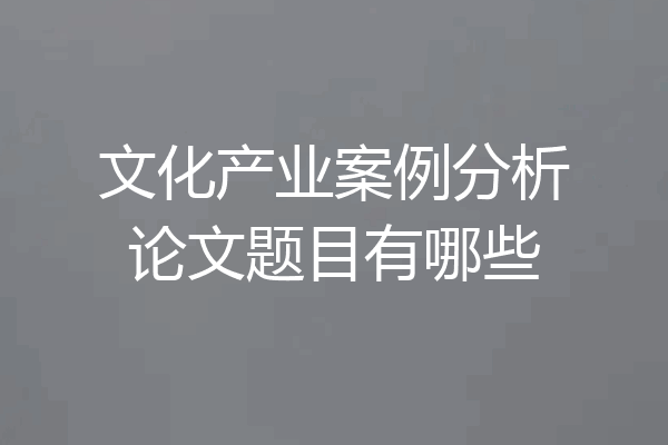 文化产业案例分析论文题目有哪些