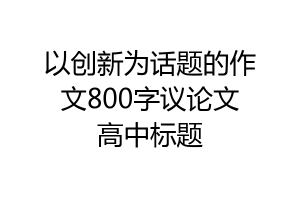 以创新为话题的作文800字议论文高中标题