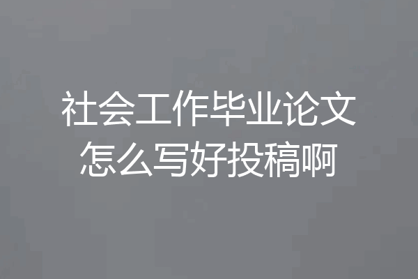 社会工作毕业论文怎么写好投稿啊