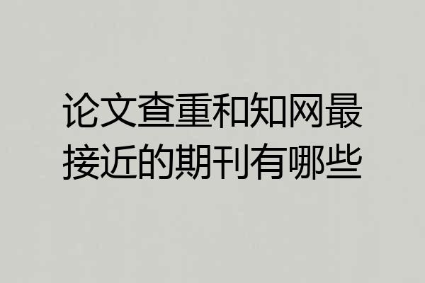 论文查重和知网最接近的期刊有哪些