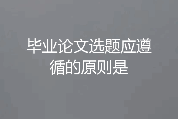 毕业论文选题应遵循的原则是