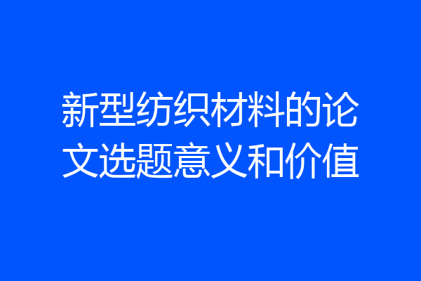 新型纺织材料的论文选题意义和价值