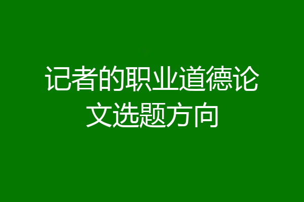 记者的职业道德论文选题方向
