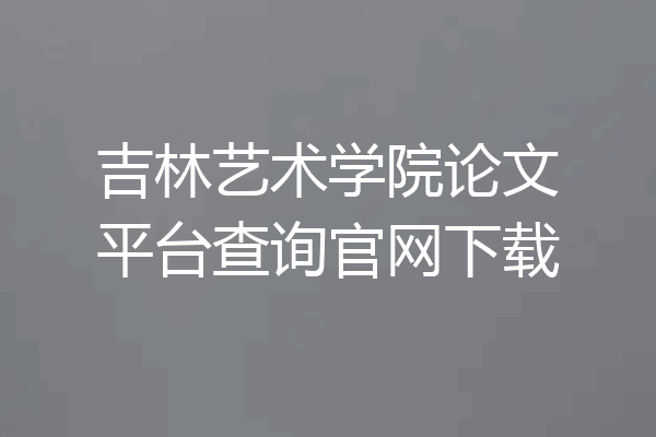 吉林艺术学院论文平台查询官网下载
