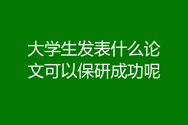 大学生发表什么论文可以保研成功呢