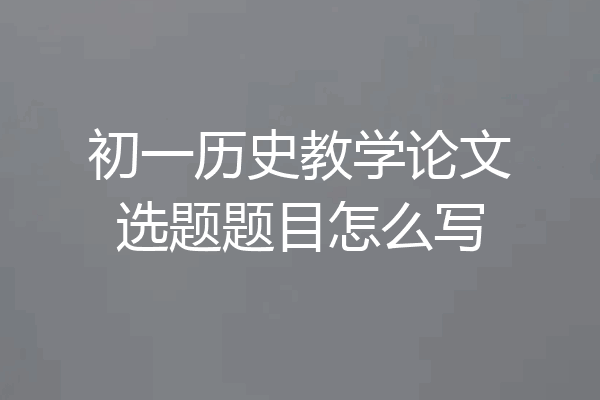 初一历史教学论文选题题目怎么写