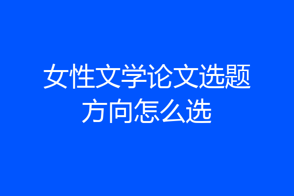 女性文学论文选题方向怎么选