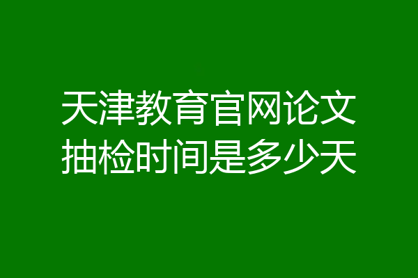 天津教育官网论文抽检时间是多少天
