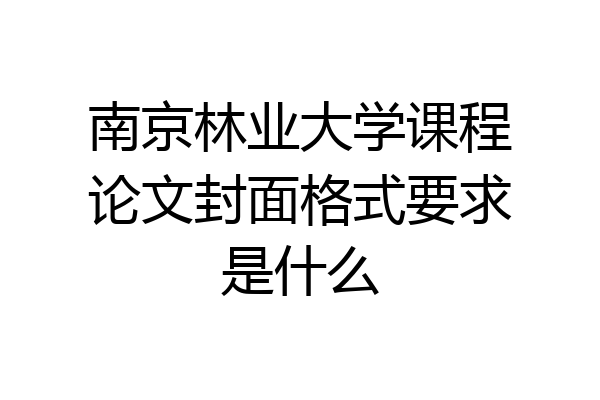 南京林业大学课程论文封面格式要求是什么