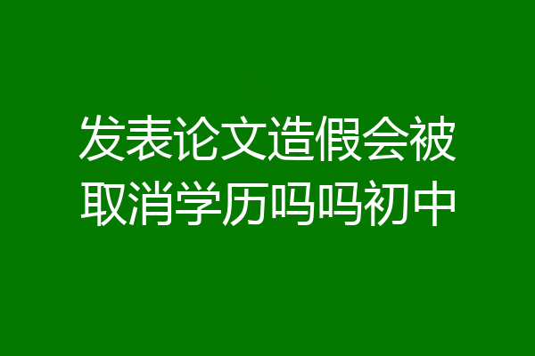 发表论文造假会被取消学历吗吗初中