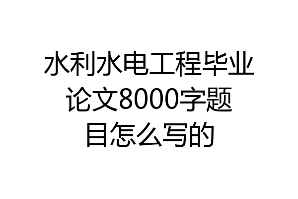 水利水电工程毕业论文8000字题目怎么写的