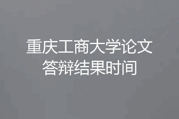 重庆工商大学论文答辩结果时间
