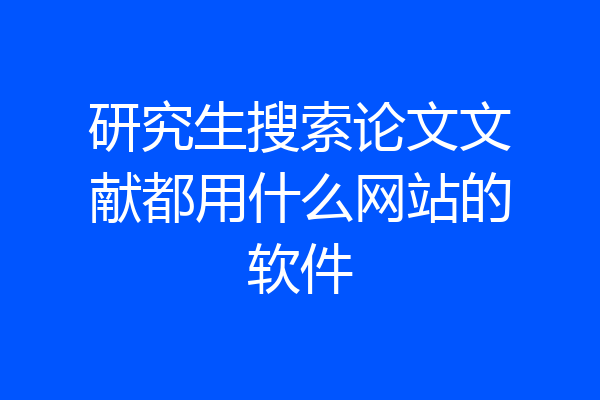 研究生搜索论文文献都用什么网站的软件