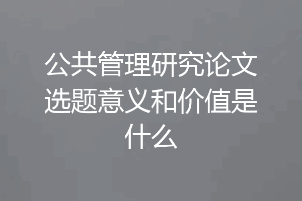 公共管理研究论文选题意义和价值是什么