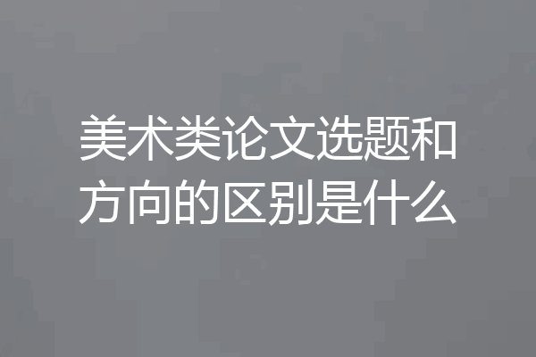 美术类论文选题和方向的区别是什么