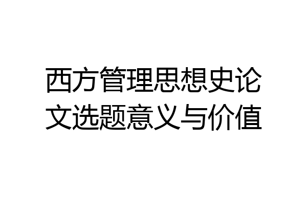 西方管理思想史论文选题意义与价值