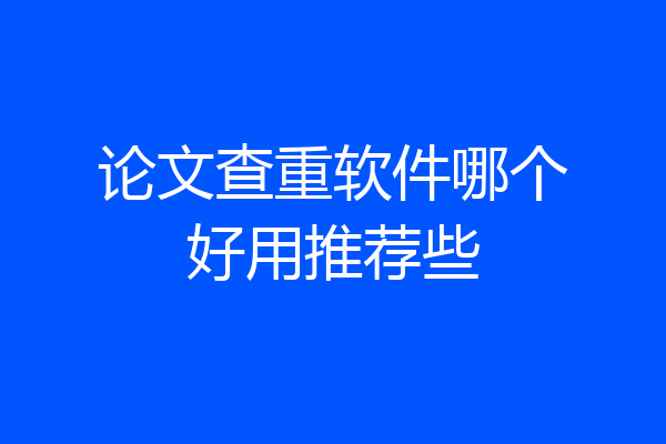 论文查重软件哪个好用推荐些