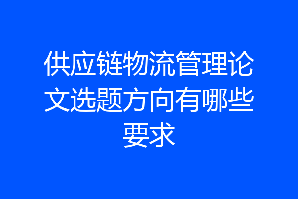 供应链物流管理论文选题方向有哪些要求