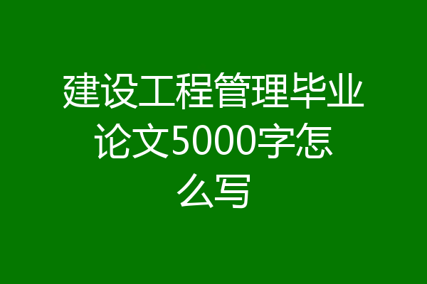 建设工程管理毕业论文5000字怎么写