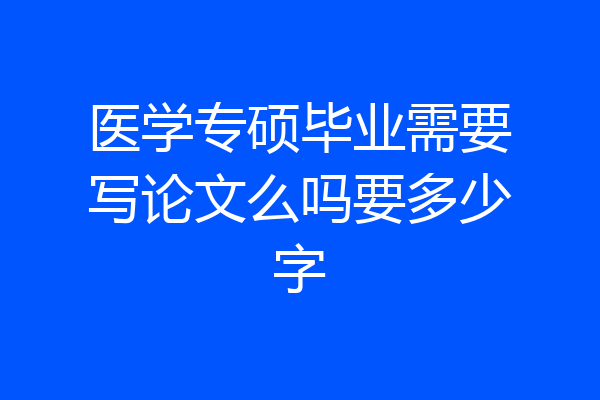 医学专硕毕业需要写论文么吗要多少字