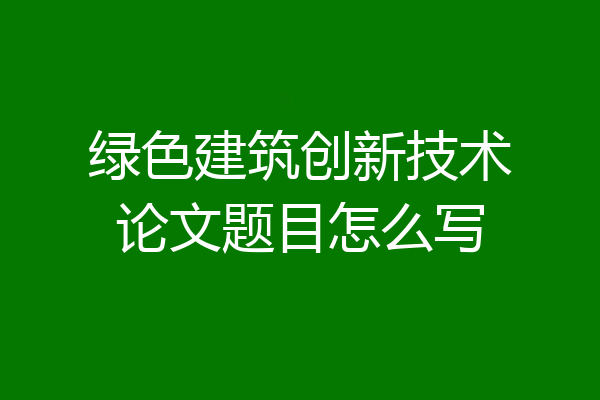 绿色建筑创新技术论文题目怎么写
