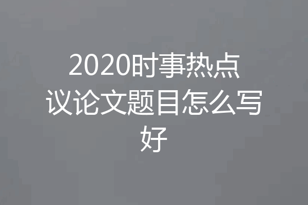2020时事热点议论文题目怎么写好