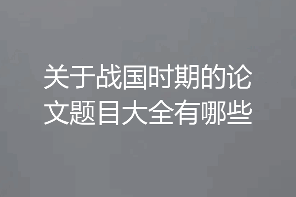 关于战国时期的论文题目大全有哪些