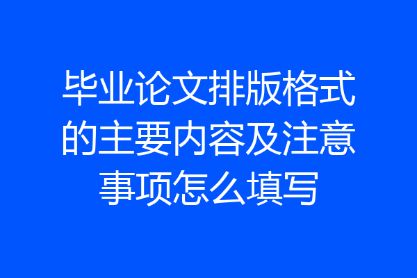 毕业论文排版格式的主要内容及注意事项怎么填写