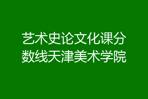 艺术史论文化课分数线天津美术学院